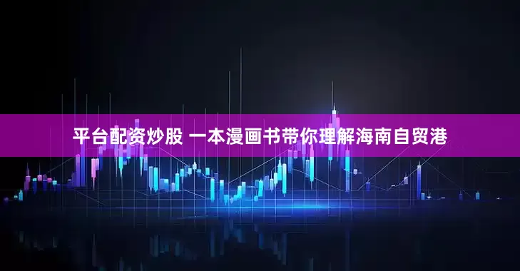 平台配资炒股 一本漫画书带你理解海南自贸港