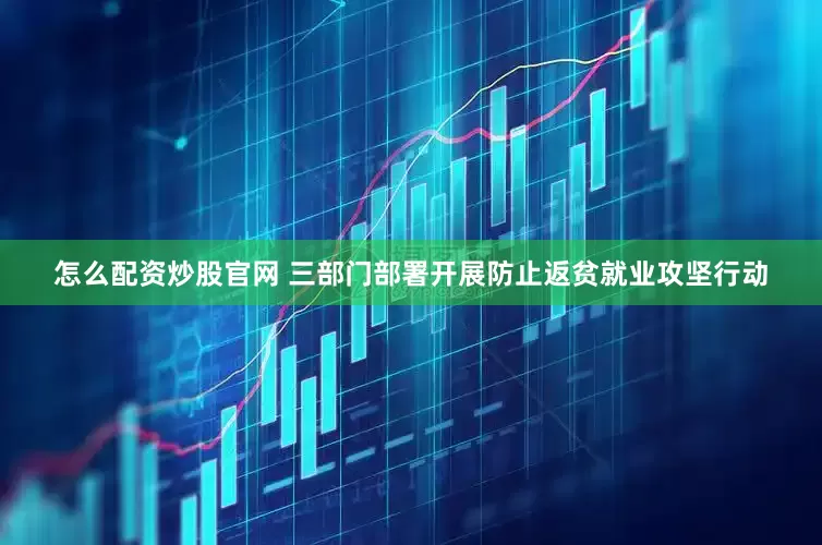 怎么配资炒股官网 三部门部署开展防止返贫就业攻坚行动