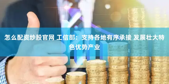 怎么配资炒股官网 工信部：支持各地有序承接 发展壮大特色优势产业
