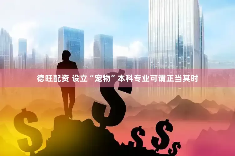 德旺配资 设立“宠物”本科专业可谓正当其时