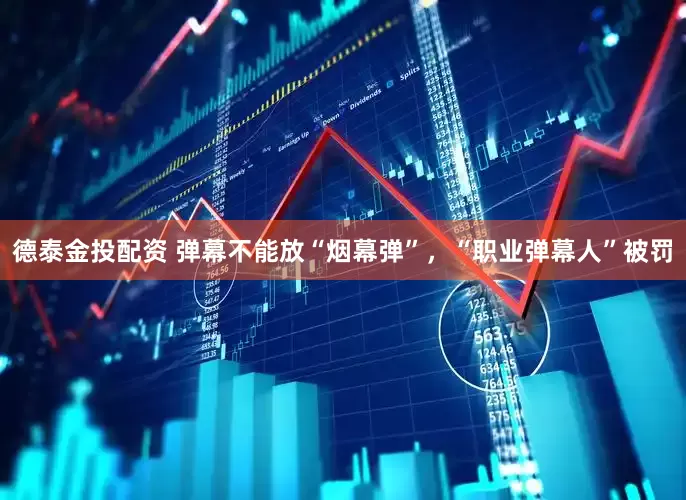 德泰金投配资 弹幕不能放“烟幕弹”，“职业弹幕人”被罚