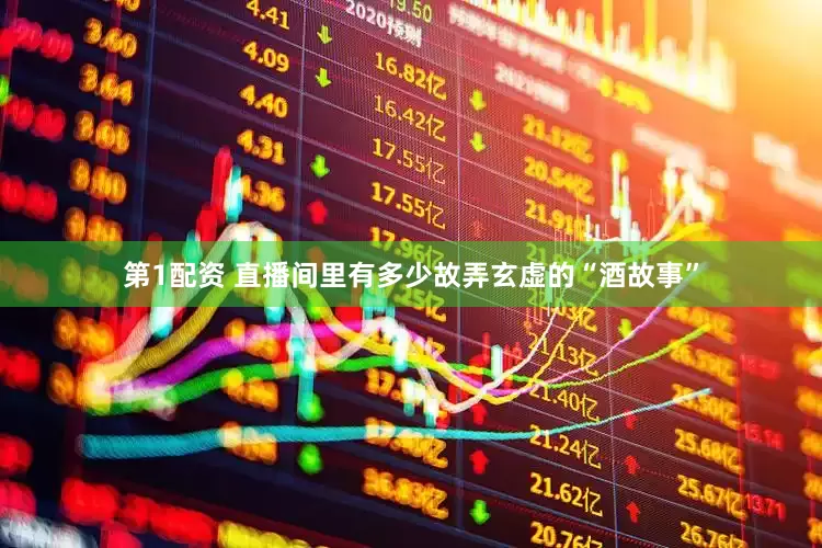 第1配资 直播间里有多少故弄玄虚的“酒故事”