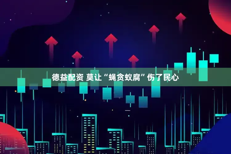 德益配资 莫让“蝇贪蚁腐”伤了民心