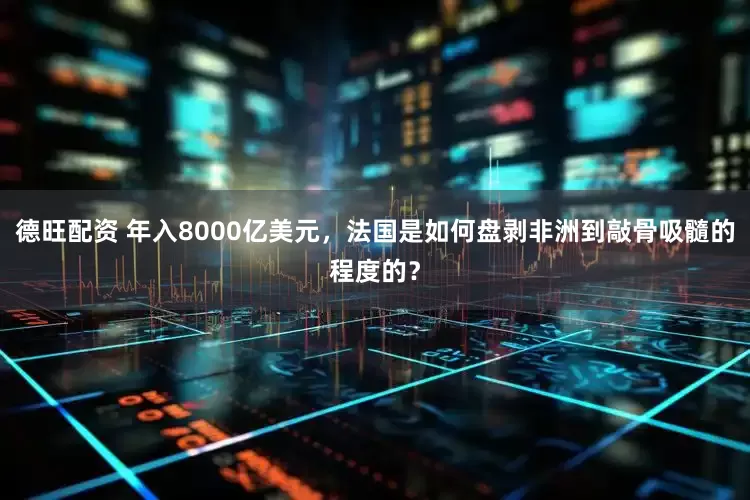 德旺配资 年入8000亿美元，法国是如何盘剥非洲到敲骨吸髓的程度的？