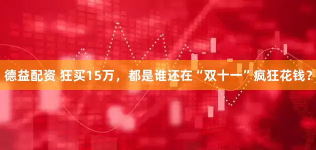 德益配资 狂买15万，都是谁还在“双十一”疯狂花钱？