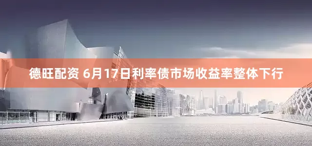 德旺配资 6月17日利率债市场收益率整体下行
