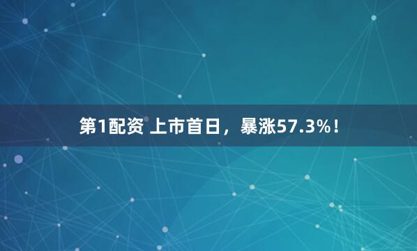 第1配资 上市首日，暴涨57.3%！