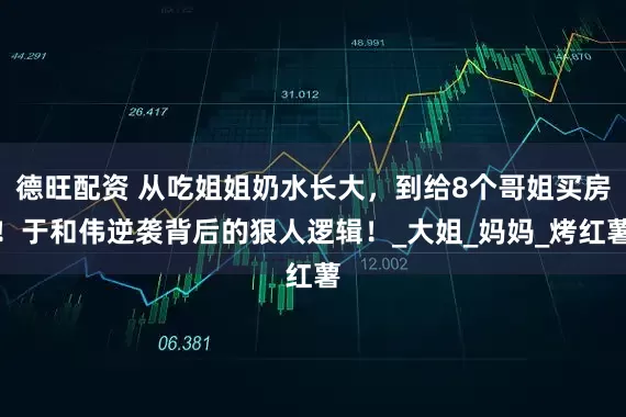 德旺配资 从吃姐姐奶水长大，到给8个哥姐买房！于和伟逆袭背后的狠人逻辑！_大姐_妈妈_烤红薯