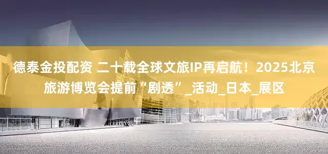 德泰金投配资 二十载全球文旅IP再启航！2025北京旅游博览会提前“剧透”_活动_日本_展区