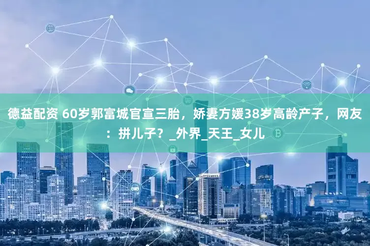 德益配资 60岁郭富城官宣三胎，娇妻方媛38岁高龄产子，网友：拼儿子？_外界_天王_女儿