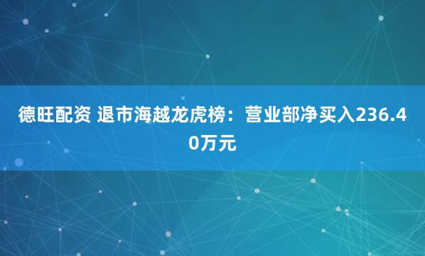 德旺配资 退市海越龙虎榜：营业部净买入236.40万元