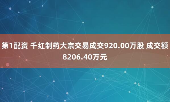 第1配资 千红制药大宗交易成交920.00万股 成交额8206.40万元