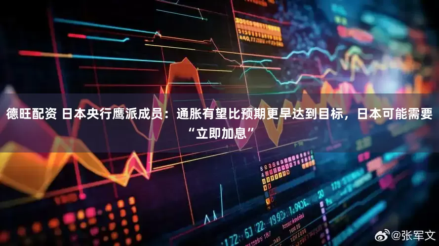 德旺配资 日本央行鹰派成员：通胀有望比预期更早达到目标，日本可能需要“立即加息”