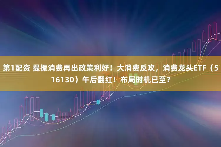 第1配资 提振消费再出政策利好！大消费反攻，消费龙头ETF（516130）午后翻红！布局时机已至？