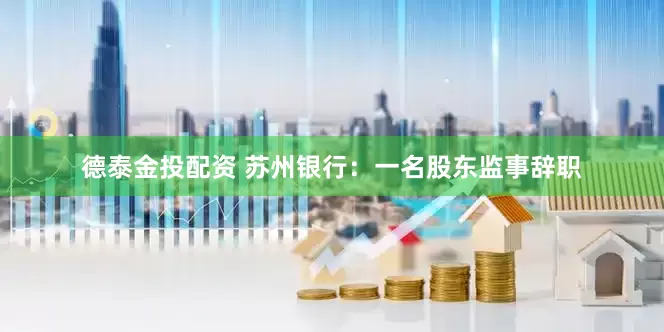 德泰金投配资 苏州银行：一名股东监事辞职