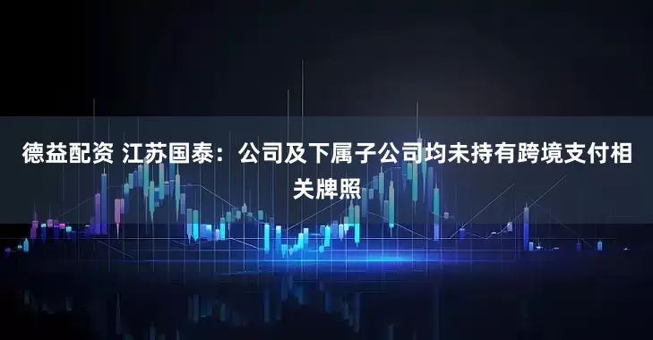 德益配资 江苏国泰：公司及下属子公司均未持有跨境支付相关牌照