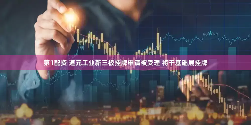 第1配资 道元工业新三板挂牌申请被受理 将于基础层挂牌