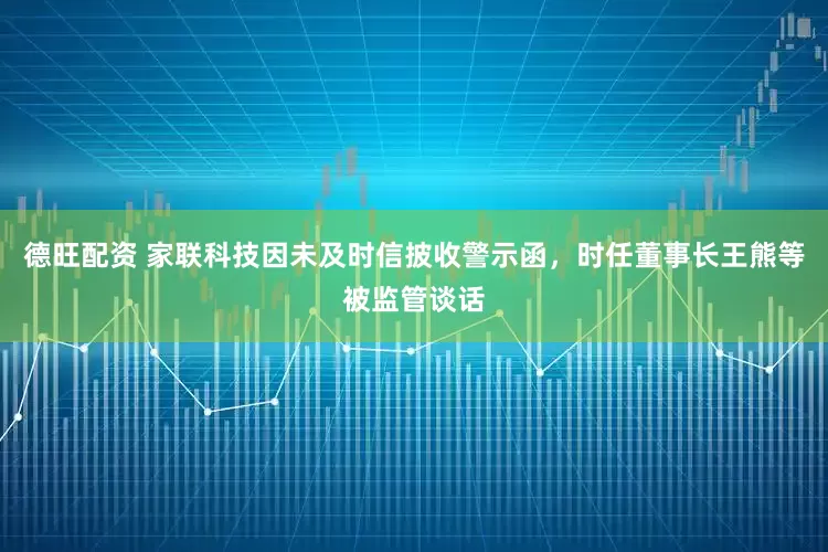 德旺配资 家联科技因未及时信披收警示函，时任董事长王熊等被监管谈话