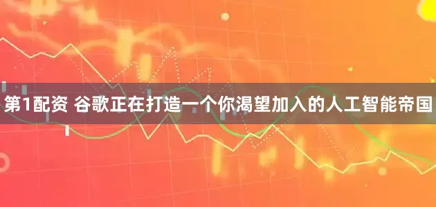 第1配资 谷歌正在打造一个你渴望加入的人工智能帝国