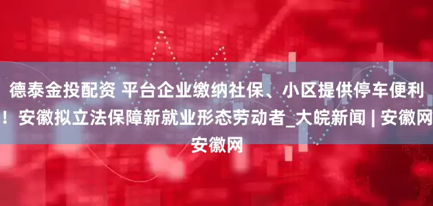 德泰金投配资 平台企业缴纳社保、小区提供停车便利！安徽拟立法保障新就业形态劳动者_大皖新闻 | 安徽网