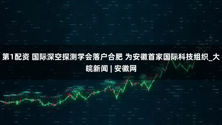 第1配资 国际深空探测学会落户合肥 为安徽首家国际科技组织_大皖新闻 | 安徽网