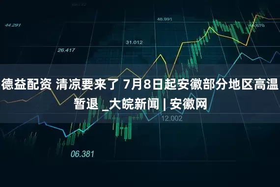 德益配资 ﻿清凉要来了 7月8日起安徽部分地区高温暂退 _大皖新闻 | 安徽网