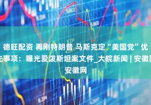 德旺配资 再刚特朗普 马斯克定“美国党”优先事项：曝光爱泼斯坦案文件_大皖新闻 | 安徽网