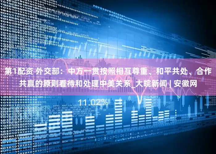 第1配资 外交部：中方一贯按照相互尊重、和平共处、合作共赢的原则看待和处理中美关系_大皖新闻 | 安徽网