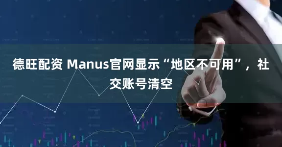 德旺配资 Manus官网显示“地区不可用”，社交账号清空