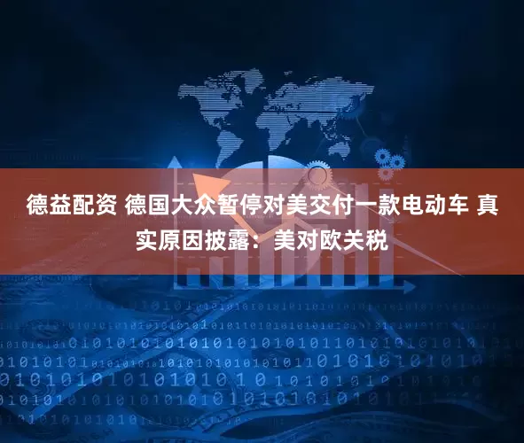德益配资 德国大众暂停对美交付一款电动车 真实原因披露：美对欧关税