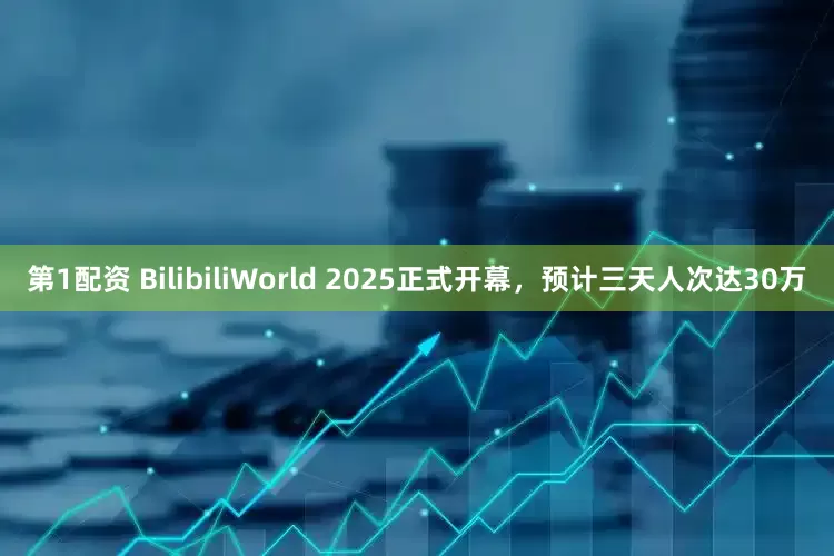 第1配资 BilibiliWorld 2025正式开幕，预计三天人次达30万