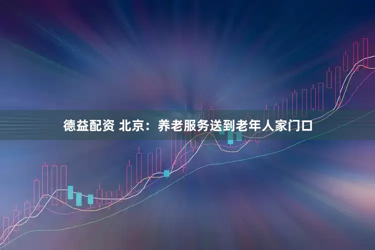 德益配资 北京：养老服务送到老年人家门口