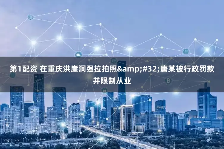第1配资 在重庆洪崖洞强拉拍照&#32;唐某被行政罚款并限制从业