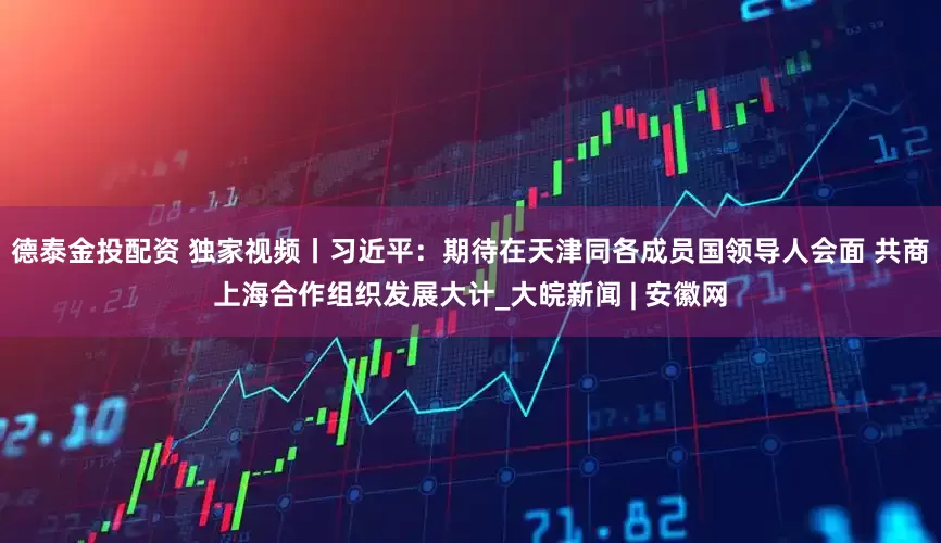 德泰金投配资 独家视频丨习近平：期待在天津同各成员国领导人会面 共商上海合作组织发展大计_大皖新闻 | 安徽网