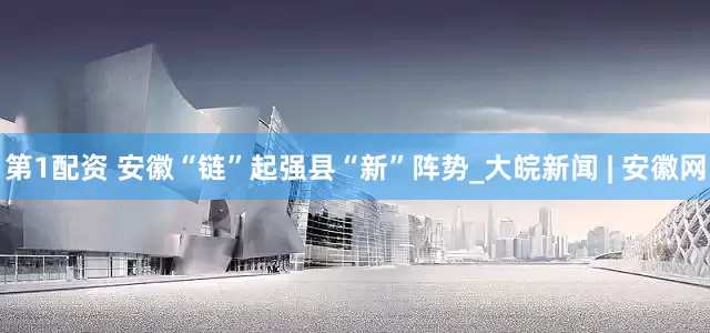 第1配资 安徽“链”起强县“新”阵势_大皖新闻 | 安徽网