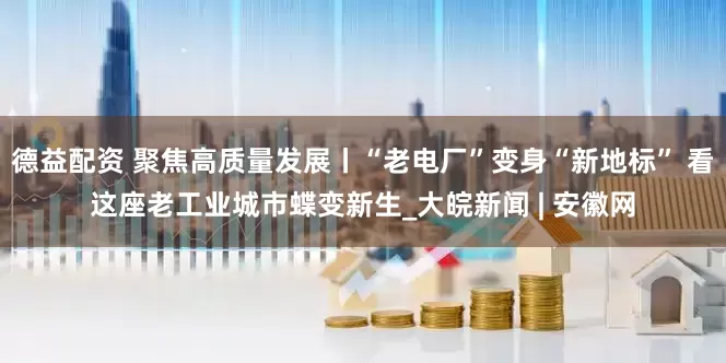 德益配资 聚焦高质量发展丨“老电厂”变身“新地标” 看这座老工业城市蝶变新生_大皖新闻 | 安徽网