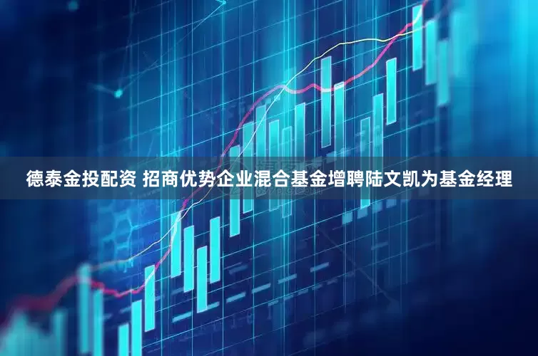 德泰金投配资 招商优势企业混合基金增聘陆文凯为基金经理