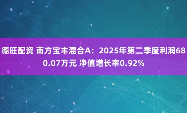 德旺配资 南方宝丰混合A：2025年第二季度利润680.07万元 净值增长率0.92%