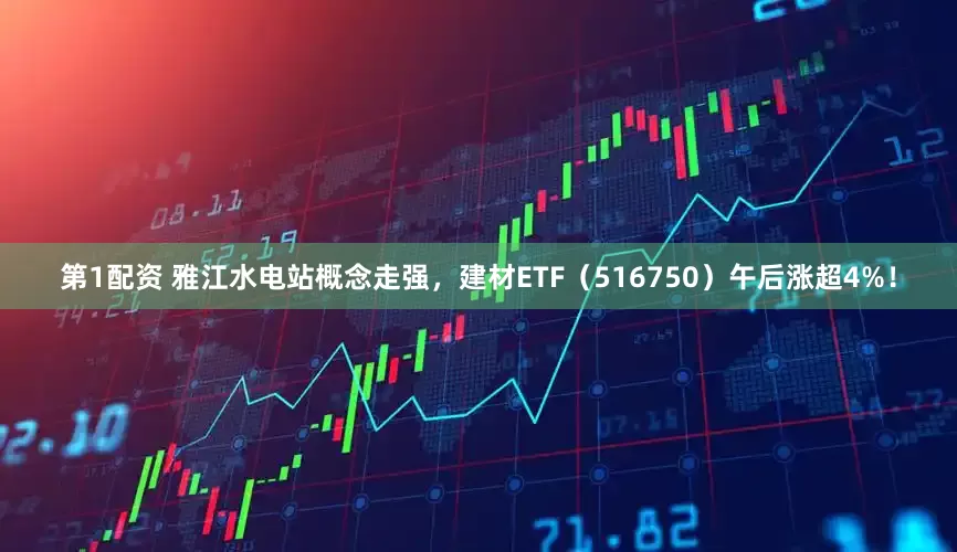 第1配资 雅江水电站概念走强，建材ETF（516750）午后涨超4%！