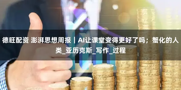 德旺配资 澎湃思想周报｜AI让课堂变得更好了吗；蟹化的人类_亚历克斯_写作_过程