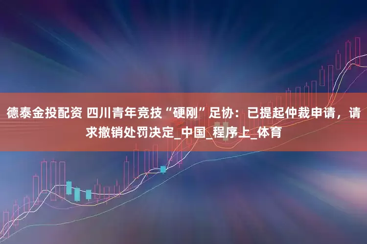 德泰金投配资 四川青年竞技“硬刚”足协：已提起仲裁申请，请求撤销处罚决定_中国_程序上_体育