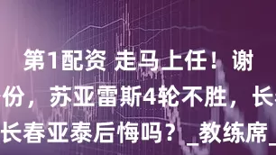 第1配资 走马上任！谢晖荣获新身份，苏亚雷斯4轮不胜，长春亚泰后悔吗？_教练席_足球_球员