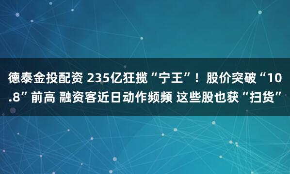 德泰金投配资 235亿狂揽“宁王”！股价突破“10.8”前高 融资客近日动作频频 这些股也获“扫货”