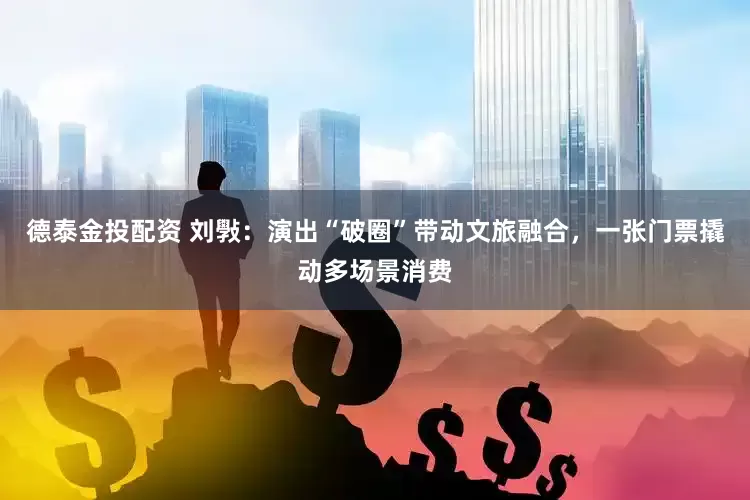 德泰金投配资 刘斅:演出“破圈”带动文旅融合,一张门票撬动多场景消费